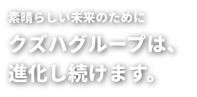 素晴らしい未来のためにクズハグループは、進化し続けます。