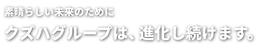 素晴らしい未来のためにクズハグループは、進化し続けます。